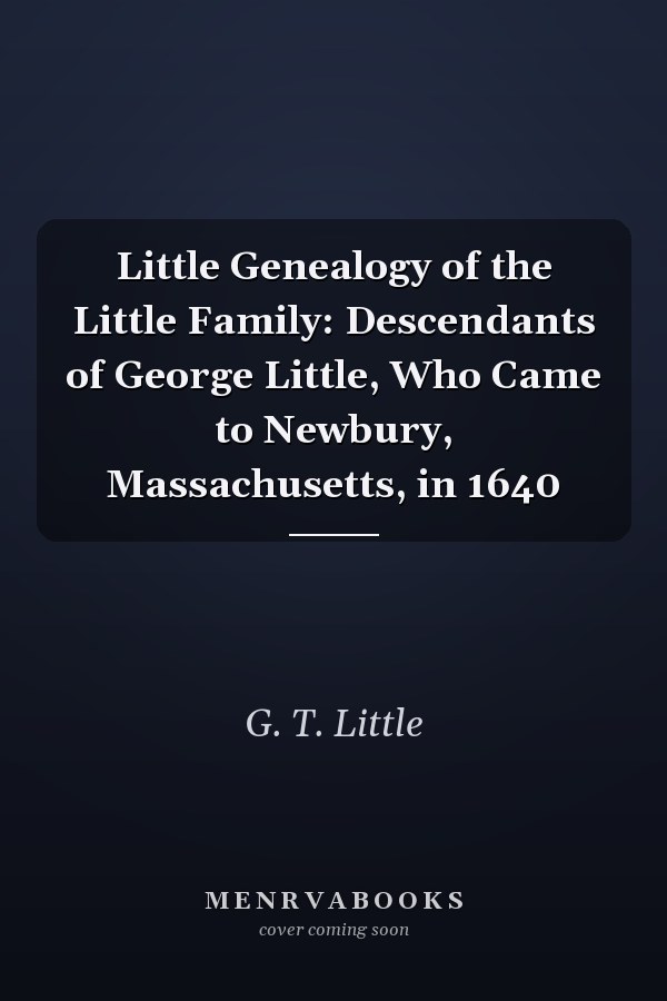 Little Genealogy of the Little Family: Descendants of George Little, Who Came to Newbury, Massachusetts, in 1640