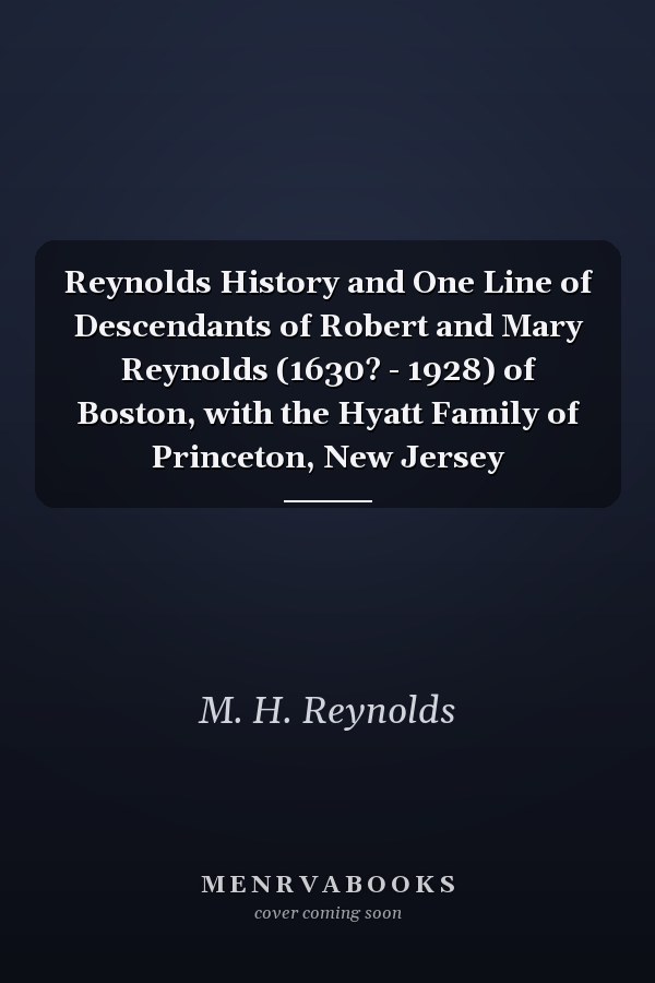 Reynolds History and One Line of Descendants of Robert and Mary Reynolds (1630? - 1928) of Boston, with the Hyatt Family of Princeton, New Jersey