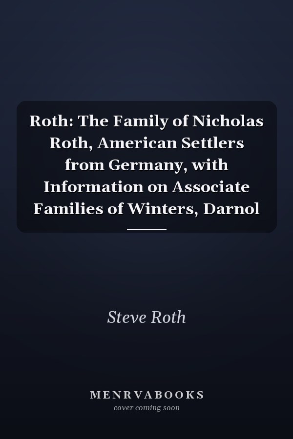 Roth: The Family of Nicholas Roth, American Settlers from Germany, with Information on Associate Families of Winters, Darnol