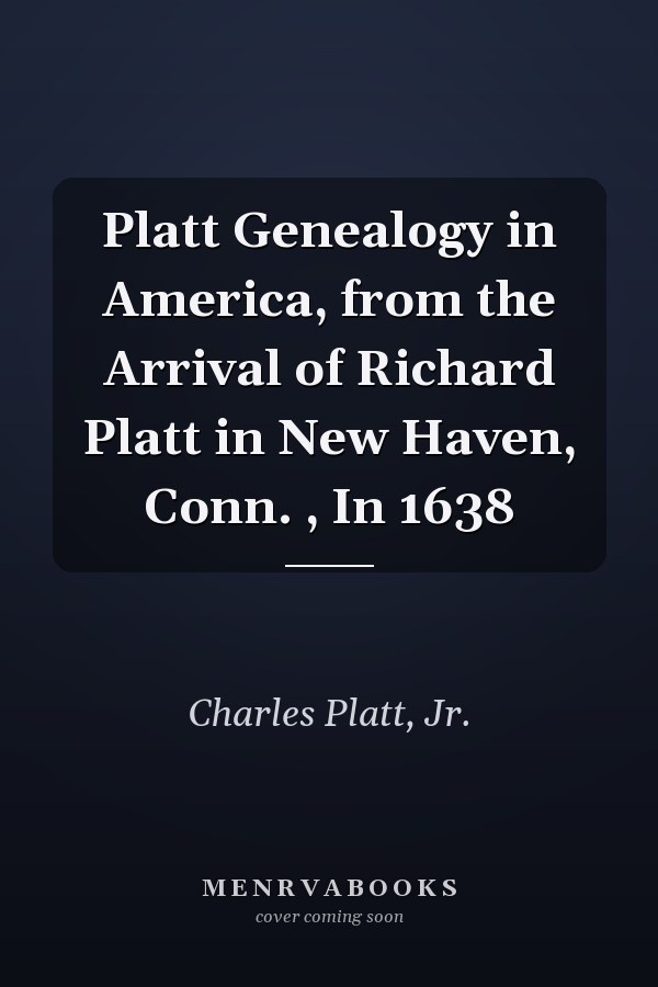Platt Genealogy in America, from the Arrival of Richard Platt in New Haven, Conn. , In 1638