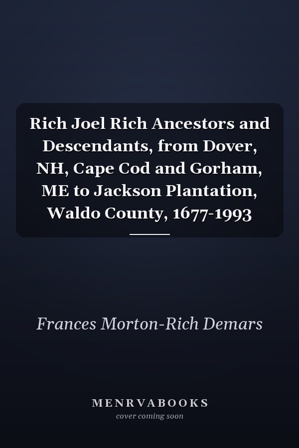 Rich Joel Rich Ancestors and Descendants, from Dover, NH, Cape Cod and Gorham, ME to Jackson Plantation, Waldo County, 1677-1993