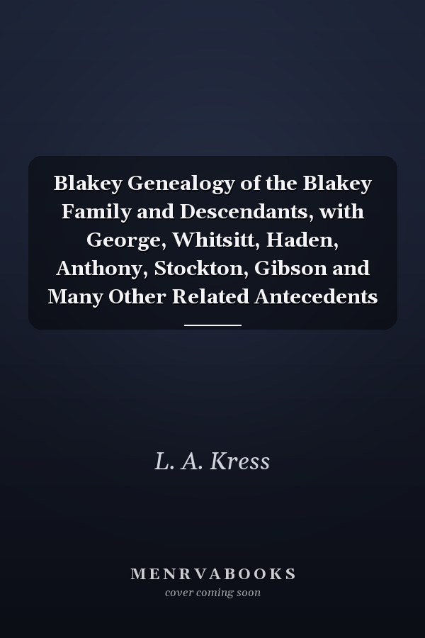 Blakey Genealogy of the Blakey Family and Descendants, with George, Whitsitt, Haden, Anthony, Stockton, Gibson and Many Other Related Antecedents