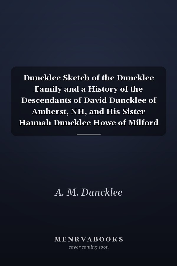 Duncklee Sketch of the Duncklee Family and a History of the Descendants of David Duncklee of Amherst, NH, and His Sister Hannah Duncklee Howe of Milford