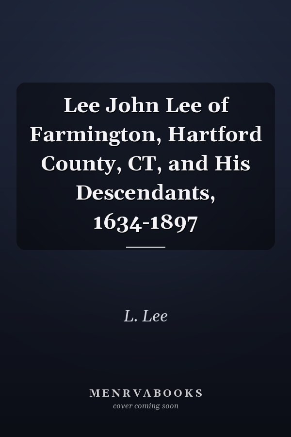 Lee John Lee of Farmington, Hartford County, CT, and His Descendants, 1634-1897