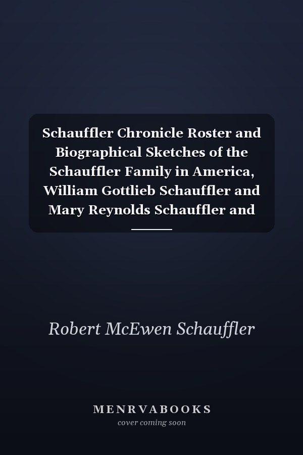 Schauffler Chronicle Roster and Biographical Sketches of the Schauffler Family in America, William Gottlieb Schauffler and Mary Reynolds Schauffler and Their Descendants