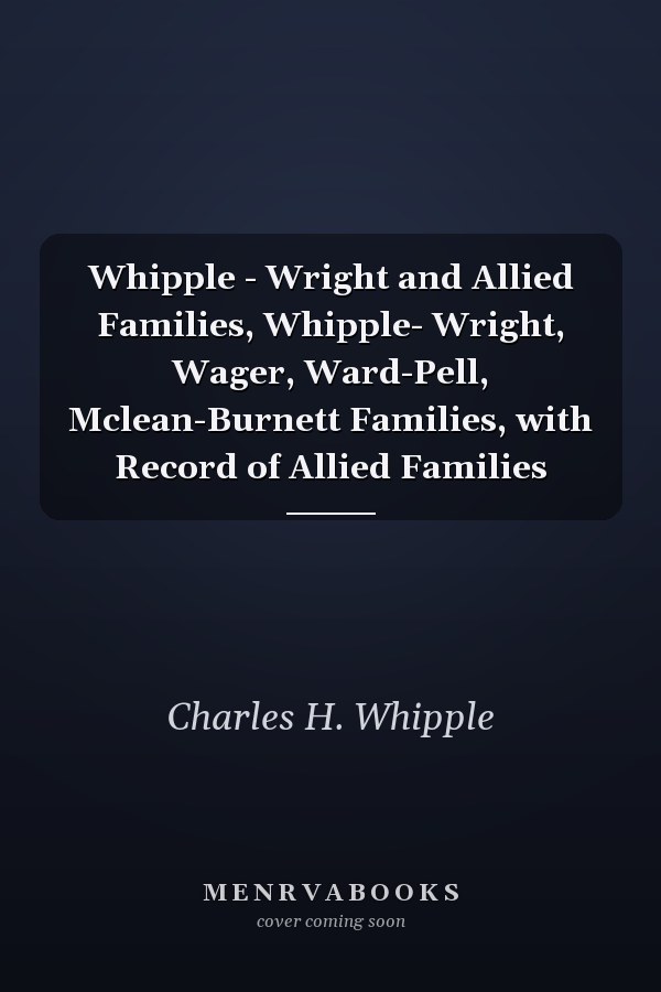 Whipple - Wright and Allied Families, Whipple- Wright, Wager, Ward-Pell, Mclean-Burnett Families, with Record of Allied Families