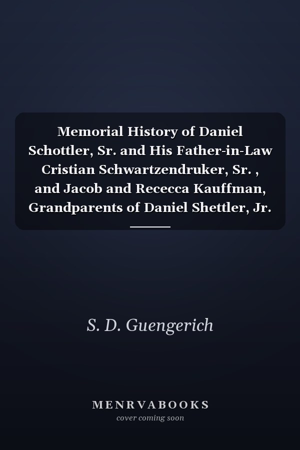 Memorial History of Daniel Schottler, Sr. and His Father-in-Law Cristian Schwartzendruker, Sr. , and Jacob and Rececca Kauffman, Grandparents of Daniel Shettler, Jr. , Comprising a Complete Family Register of Lineal Descendants and Those Related by Intermarriage, 1833-1910