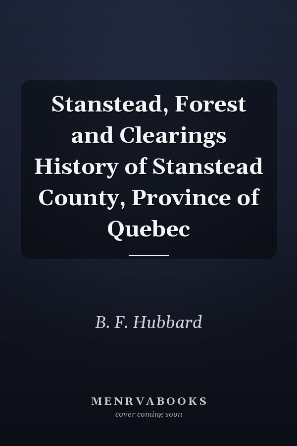 Stanstead, Forest and Clearings History of Stanstead County, Province of Quebec