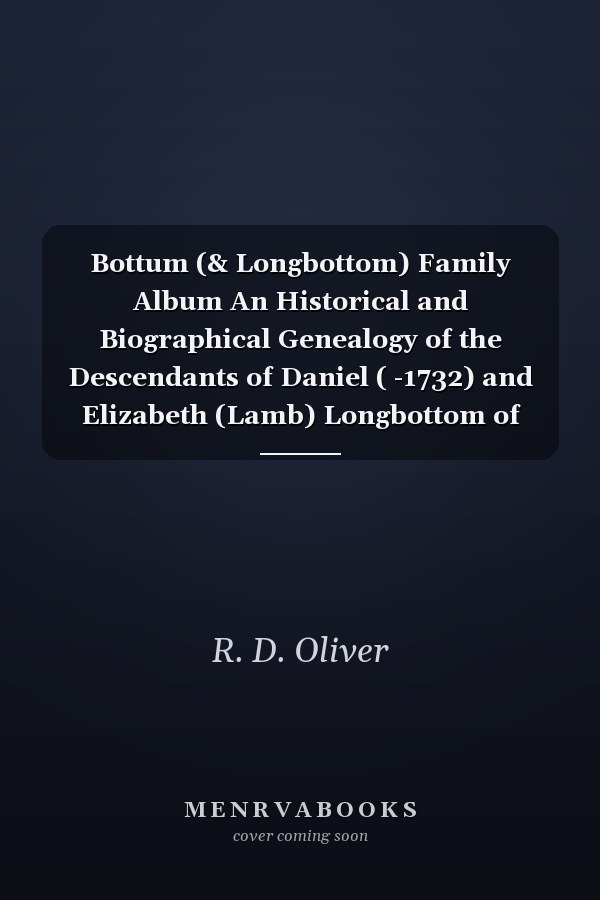 Bottum (& Longbottom) Family Album An Historical and Biographical Genealogy of the Descendants of Daniel ( -1732) and Elizabeth (Lamb) Longbottom of Norwich, Ct