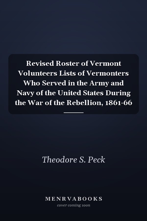 Revised Roster of Vermont Volunteers Lists of Vermonters Who Served in the Army and Navy of the United States During the War of the Rebellion, 1861-66