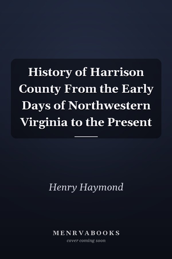 History of Harrison County From the Early Days of Northwestern Virginia to the Present