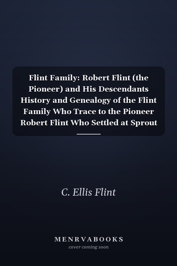 Flint Family: Robert Flint (the Pioneer) and His Descendants History and Genealogy of the Flint Family Who Trace to the Pioneer Robert Flint Who Settled at Sprout Brook, NY, in the Days of Sir Wm. Johnson