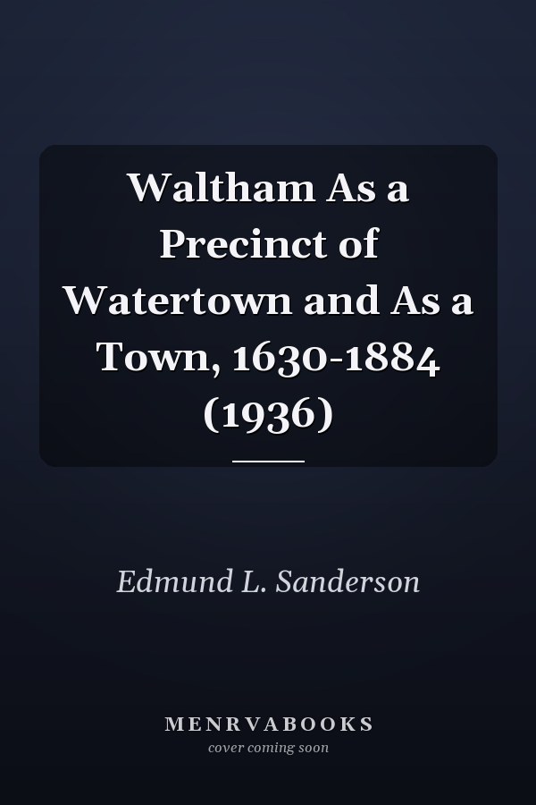 Waltham As a Precinct of Watertown and As a Town, 1630-1884 (1936)