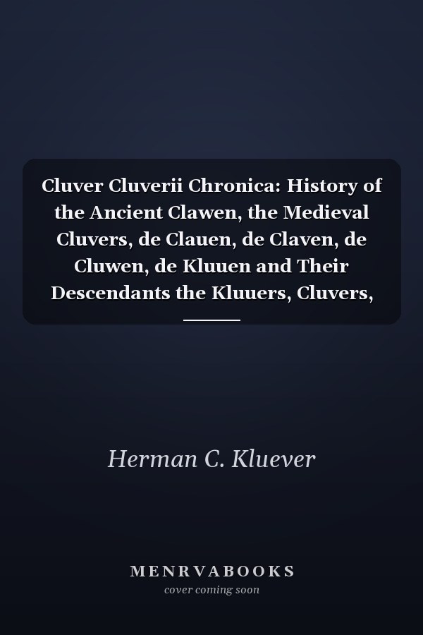 Cluver Cluverii Chronica: History of the Ancient Clawen, the Medieval Cluvers, de Clauen, de Claven, de Cluwen, de Kluuen and Their Descendants the Kluuers, Cluvers, Cluwers, Kluwers, Kluevers and Klevers