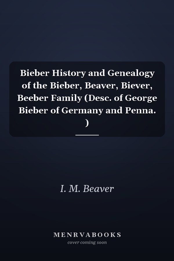 Bieber History and Genealogy of the Bieber, Beaver, Biever, Beeber Family (Desc. of George Bieber of Germany and Penna. )