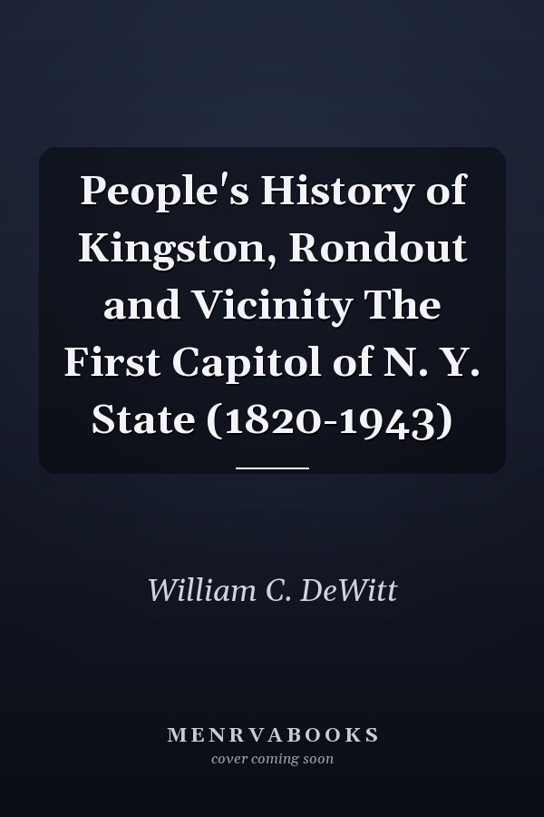 People's History of Kingston, Rondout and Vicinity The First Capitol of N. Y. State (1820-1943)