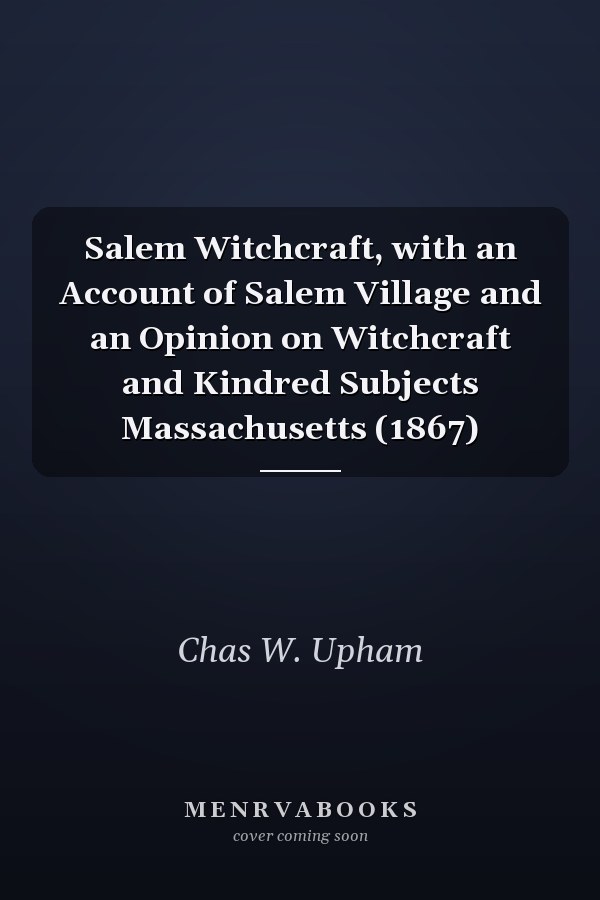 Salem Witchcraft, with an Account of Salem Village and an Opinion on Witchcraft and Kindred Subjects Massachusetts (1867)