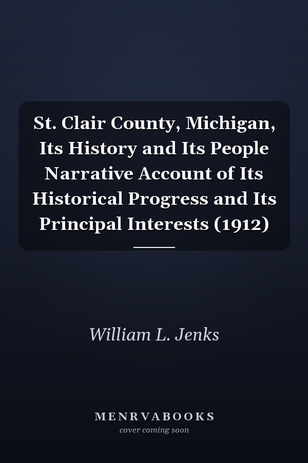 St. Clair County, Michigan, Its History and Its People Narrative Account of Its Historical Progress and Its Principal Interests (1912)