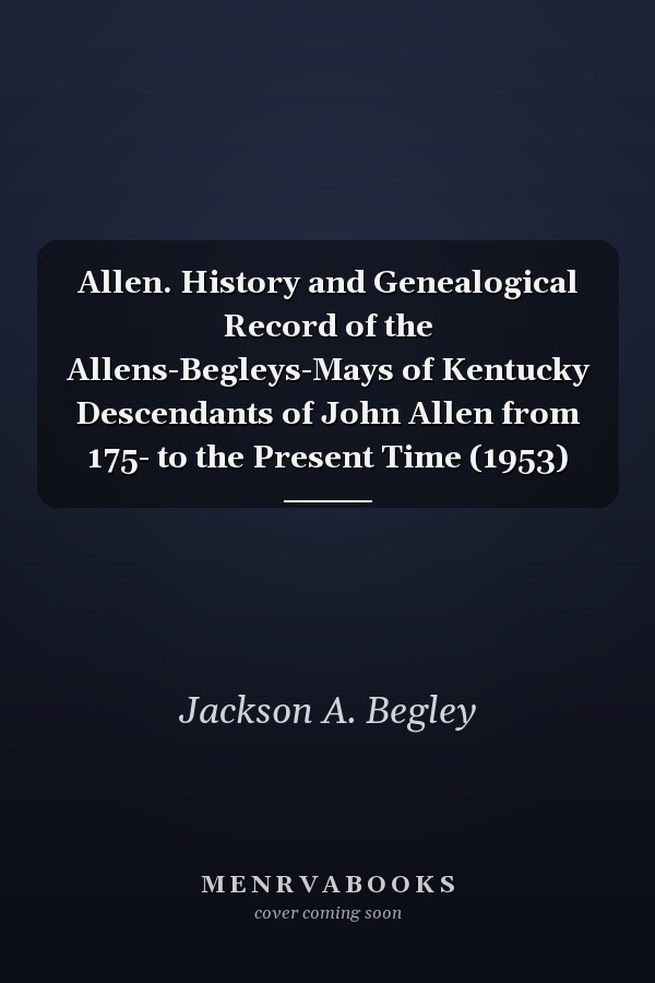 Allen. History and Genealogical Record of the Allens-Begleys-Mays of Kentucky Descendants of John Allen from 175- to the Present Time (1953)