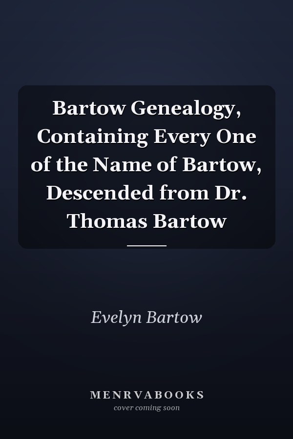 Bartow Genealogy, Containing Every One of the Name of Bartow, Descended from Dr. Thomas Bartow