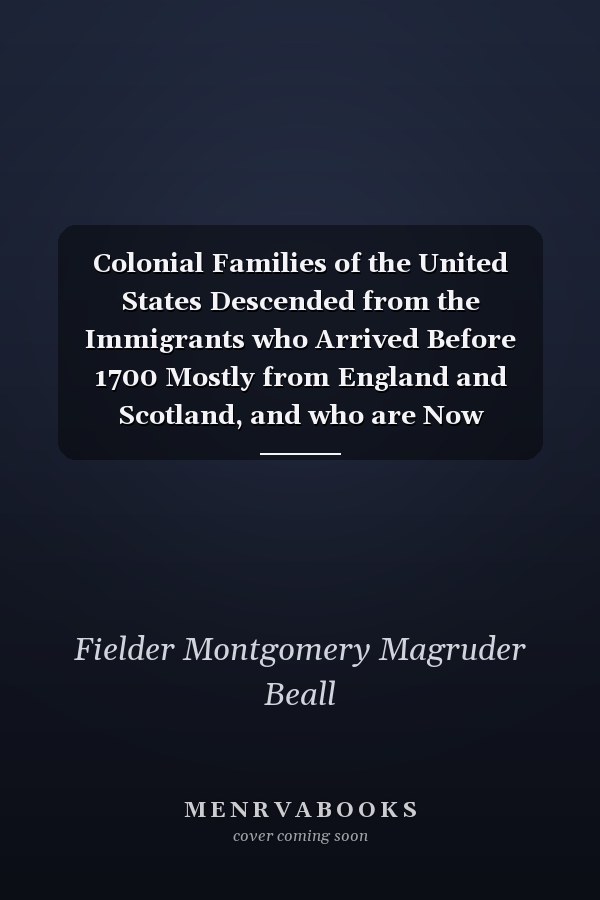 Colonial Families of the United States Descended from the Immigrants who Arrived Before 1700 Mostly from England and Scotland, and who are Now Represented by Citizens of the Following Names - Bell, Beal, Bale, Beale, Beall