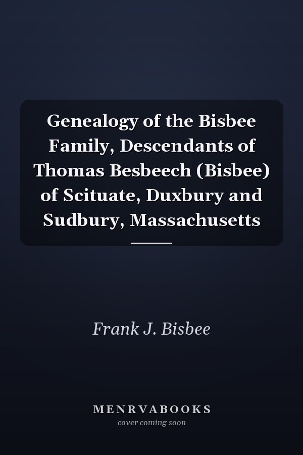Genealogy of the Bisbee Family, Descendants of Thomas Besbeech (Bisbee) of Scituate, Duxbury and Sudbury, Massachusetts