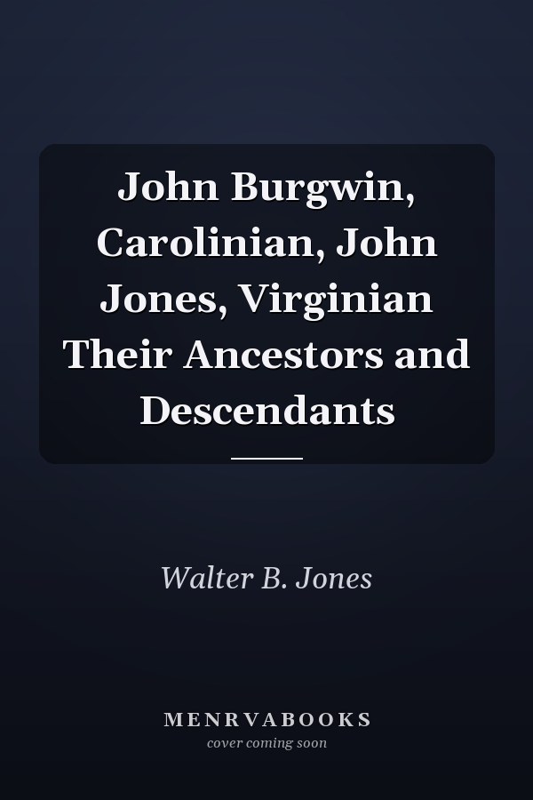 John Burgwin, Carolinian, John Jones, Virginian Their Ancestors and Descendants