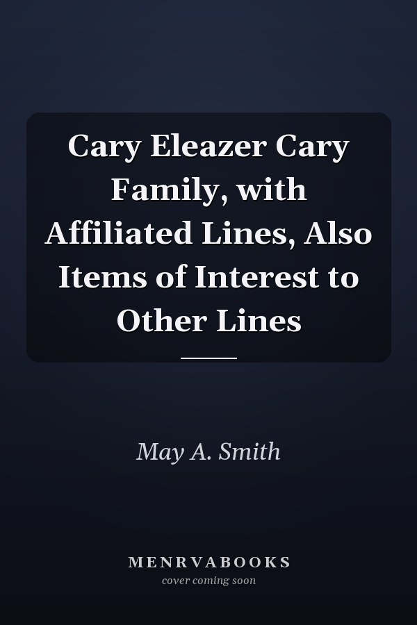 Cary Eleazer Cary Family, with Affiliated Lines, Also Items of Interest to Other Lines