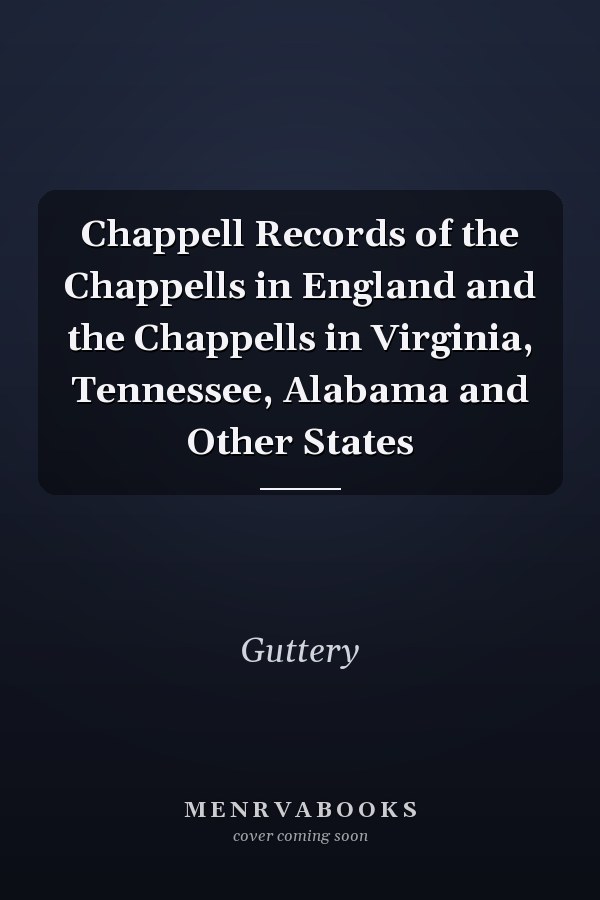 Chappell Records of the Chappells in England and the Chappells in Virginia, Tennessee, Alabama and Other States