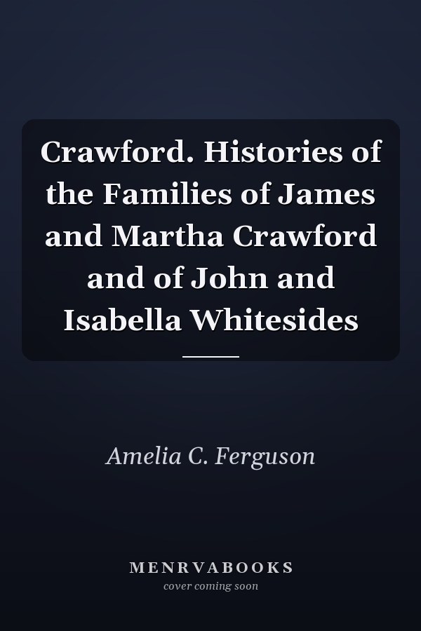 Crawford. Histories of the Families of James and Martha Crawford and of John and Isabella Whitesides