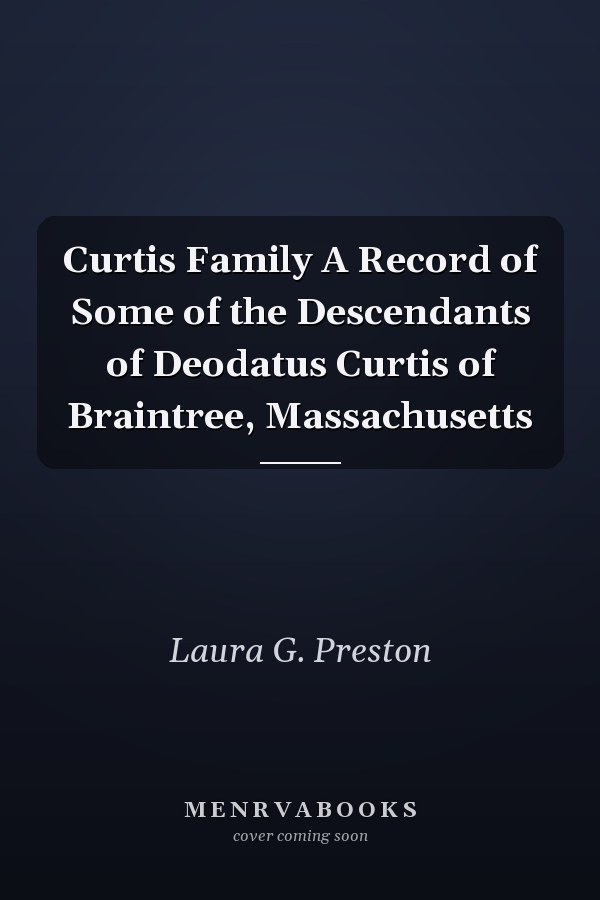 Curtis Family A Record of Some of the Descendants of Deodatus Curtis of Braintree, Massachusetts