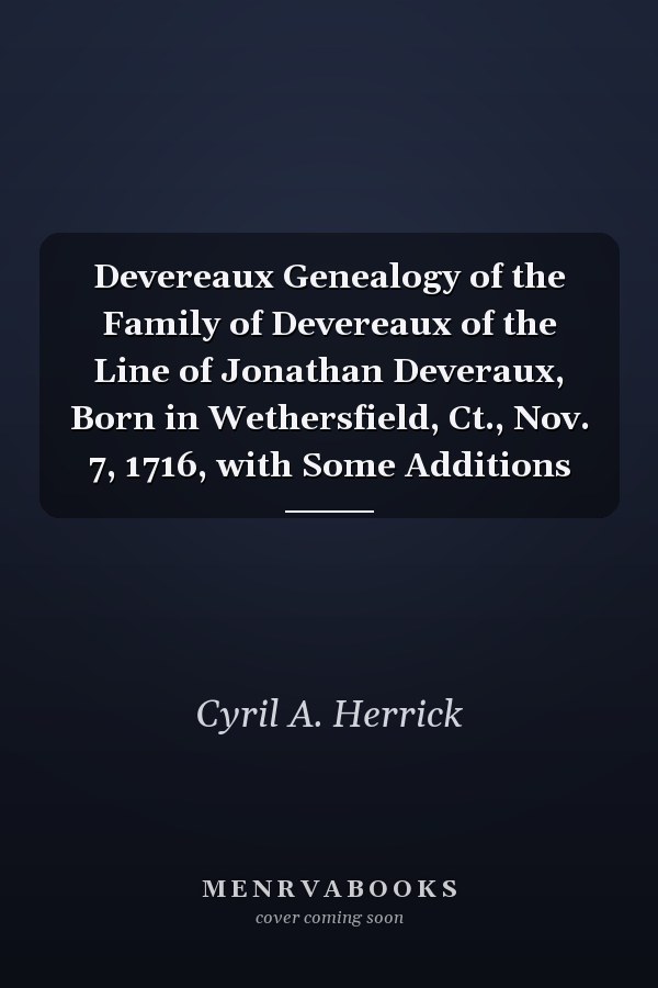 Devereaux Genealogy of the Family of Devereaux of the Line of Jonathan Deveraux, Born in Wethersfield, Ct., Nov. 7, 1716, with Some Additions