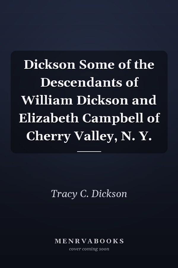 Dickson Some of the Descendants of William Dickson and Elizabeth Campbell of Cherry Valley, N. Y.