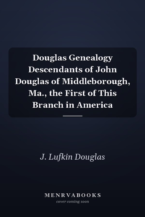 Douglas Genealogy Descendants of John Douglas of Middleborough, Ma., the First of This Branch in America