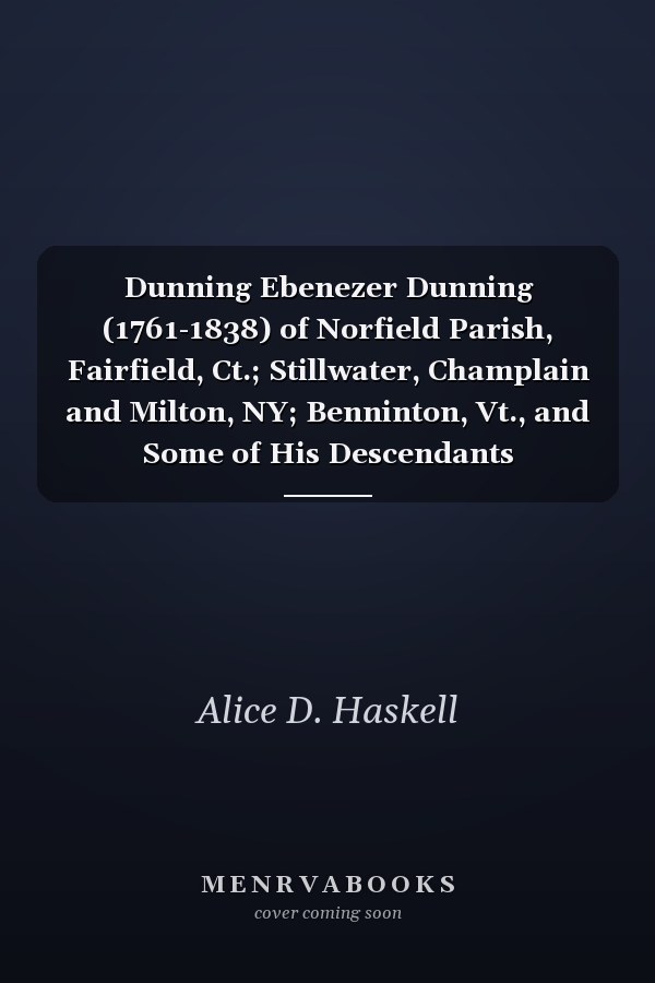 Dunning Ebenezer Dunning (1761-1838) of Norfield Parish, Fairfield, Ct.; Stillwater, Champlain and Milton, NY; Benninton, Vt., and Some of His Descendants