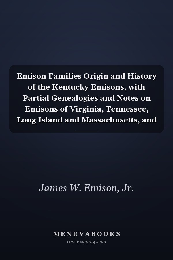 Emison Families Origin and History of the Kentucky Emisons, with Partial Genealogies and Notes on Emisons of Virginia, Tennessee, Long Island and Massachusetts, and Collateral Families