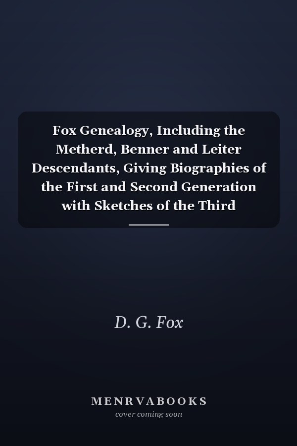 Fox Genealogy, Including the Metherd, Benner and Leiter Descendants, Giving Biographies of the First and Second Generation with Sketches of the Third Generation (Frederick Fox of Prussia and Maryland and Descendants)