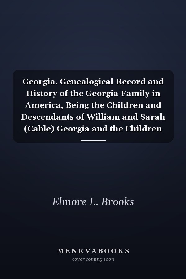 Georgia. Genealogical Record and History of the Georgia Family in America, Being the Children and Descendants of William and Sarah (Cable) Georgia and the Children and Descendants of Elijah Burr (1st) and Keziah (Stewart) Georgia