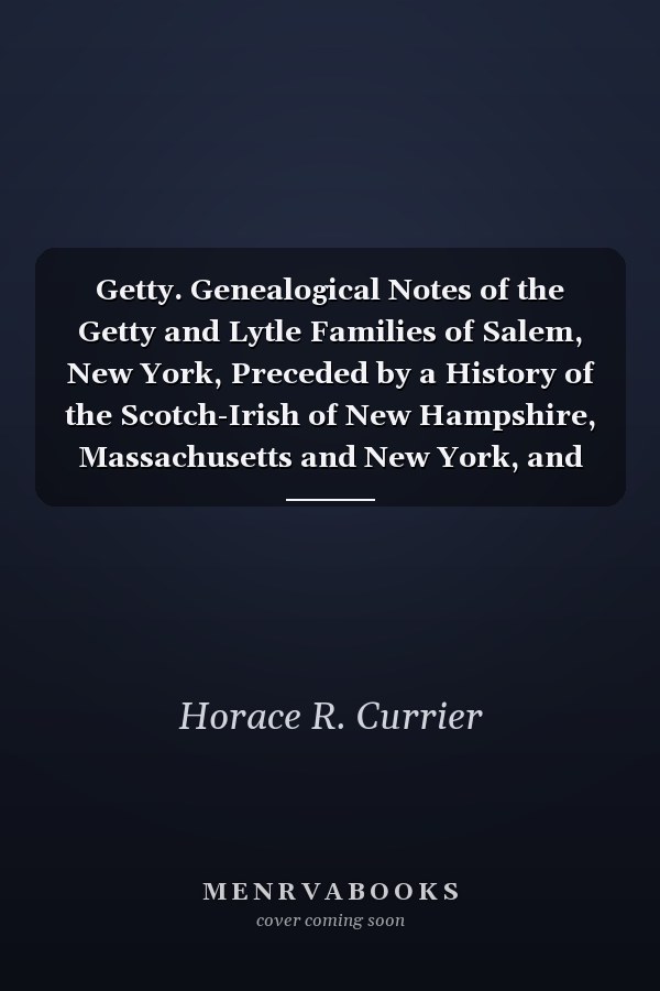 Getty. Genealogical Notes of the Getty and Lytle Families of Salem, New York, Preceded by a History of the Scotch-Irish of New Hampshire, Massachusetts and New York, and Facts Concerning the Settlement of Washington County and Salem New York