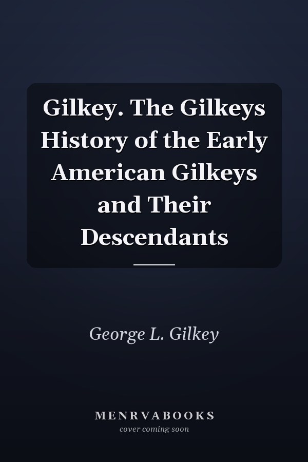 Gilkey. The Gilkeys History of the Early American Gilkeys and Their Descendants
