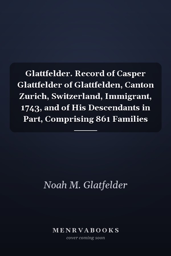 Glattfelder. Record of Casper Glattfelder of Glattfelden, Canton Zurich, Switzerland, Immigrant, 1743, and of His Descendants in Part, Comprising 861 Families