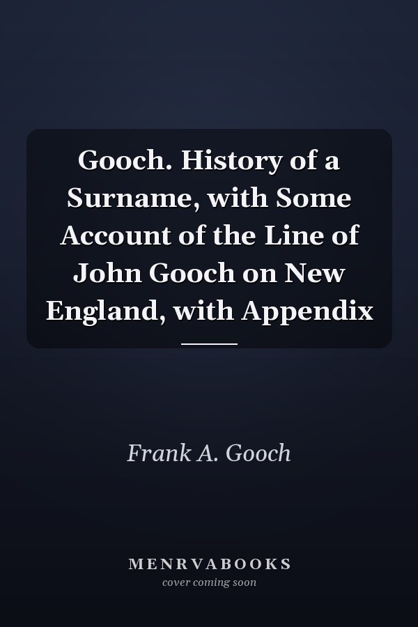 Gooch. History of a Surname, with Some Account of the Line of John Gooch on New England, with Appendix