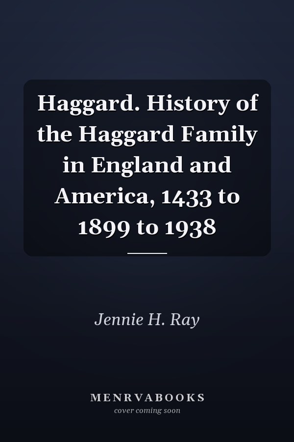 Haggard. History of the Haggard Family in England and America, 1433 to 1899 to 1938