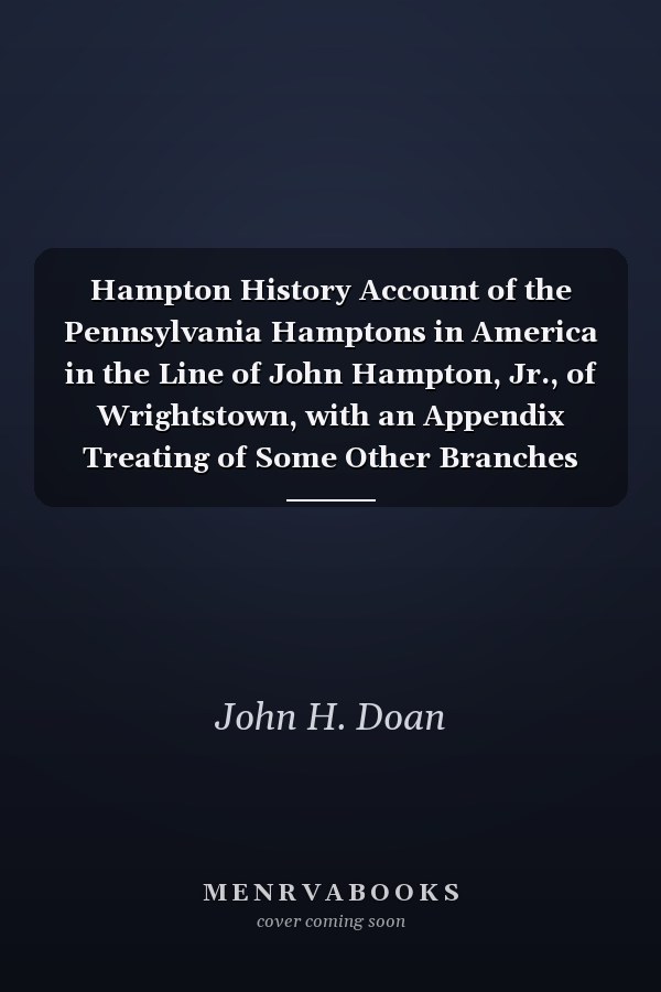 Hampton History Account of the Pennsylvania Hamptons in America in the Line of John Hampton, Jr., of Wrightstown, with an Appendix Treating of Some Other Branches