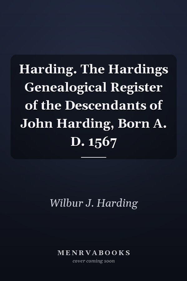 Harding. The Hardings Genealogical Register of the Descendants of John Harding, Born A. D. 1567