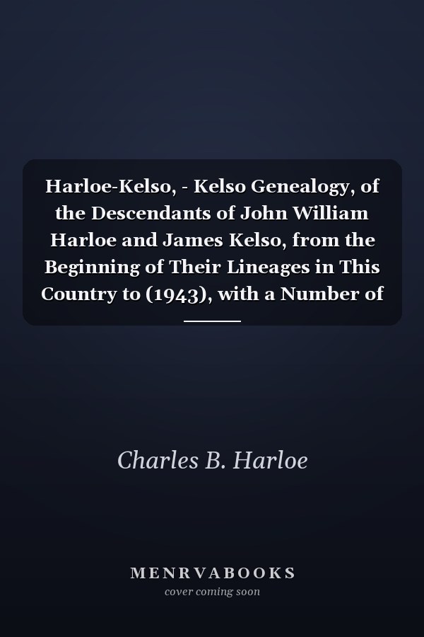Harloe-Kelso, - Kelso Genealogy, of the Descendants of John William Harloe and James Kelso, from the Beginning of Their Lineages in This Country to (1943), with a Number of Allied Families and Many Historical Facts