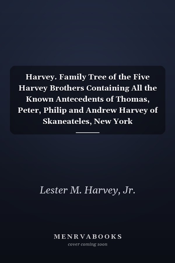 Harvey. Family Tree of the Five Harvey Brothers Containing All the Known Antecedents of Thomas, Peter, Philip and Andrew Harvey of Skaneateles, New York