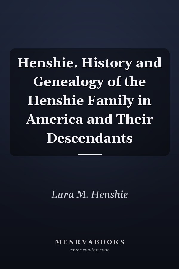 Henshie. History and Genealogy of the Henshie Family in America and Their Descendants