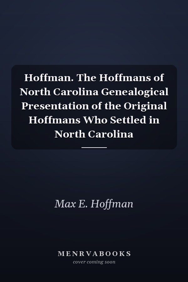 Hoffman. The Hoffmans of North Carolina Genealogical Presentation of the Original Hoffmans Who Settled in North Carolina