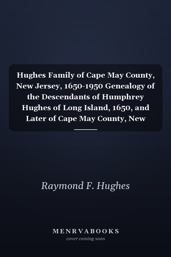 Hughes Family of Cape May County, New Jersey, 1650-1950 Genealogy of the Descendants of Humphrey Hughes of Long Island, 1650, and Later of Cape May County, New Jersey